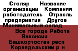 Столяр 4 › Название организации ­ Компания-работодатель › Отрасль предприятия ­ Другое › Минимальный оклад ­ 17 000 - Все города Работа » Вакансии   . Башкортостан респ.,Караидельский р-н